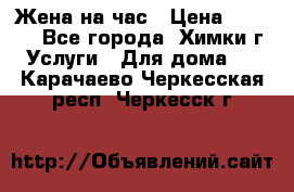 Жена на час › Цена ­ 3 000 - Все города, Химки г. Услуги » Для дома   . Карачаево-Черкесская респ.,Черкесск г.